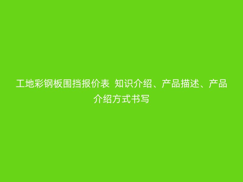 工地彩钢板围挡报价表  知识介绍、产品描述、产品介绍方式书写