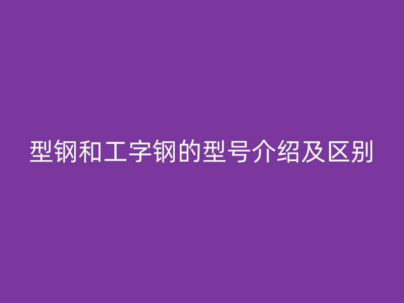 型钢和工字钢的型号介绍及区别