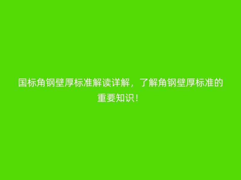 国标角钢壁厚标准解读详解，了解角钢壁厚标准的重要知识！