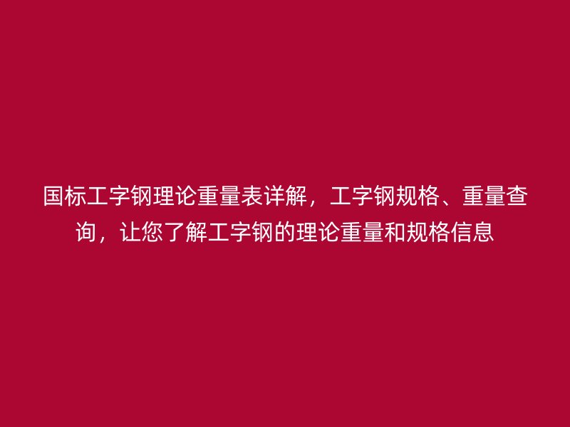 国标工字钢理论重量表详解，工字钢规格、重量查询，让您了解工字钢的理论重量和规格信息