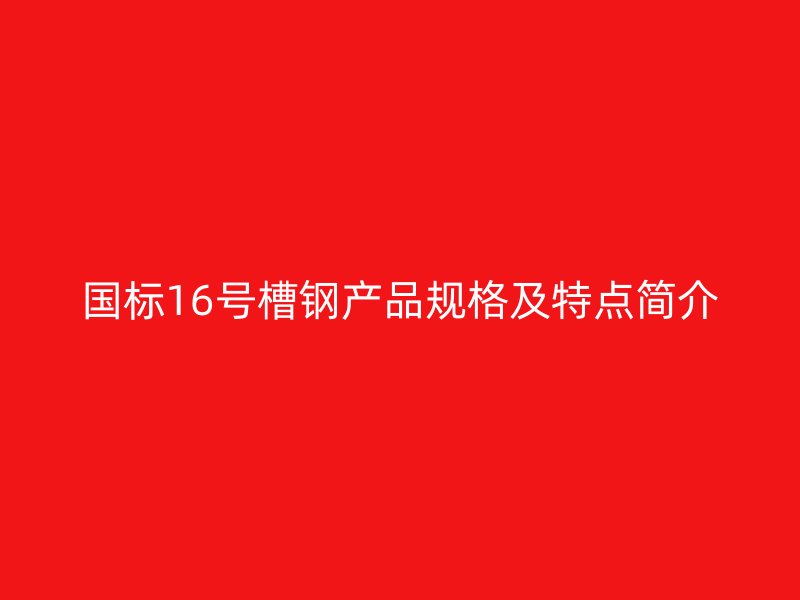 国标16号槽钢产品规格及特点简介