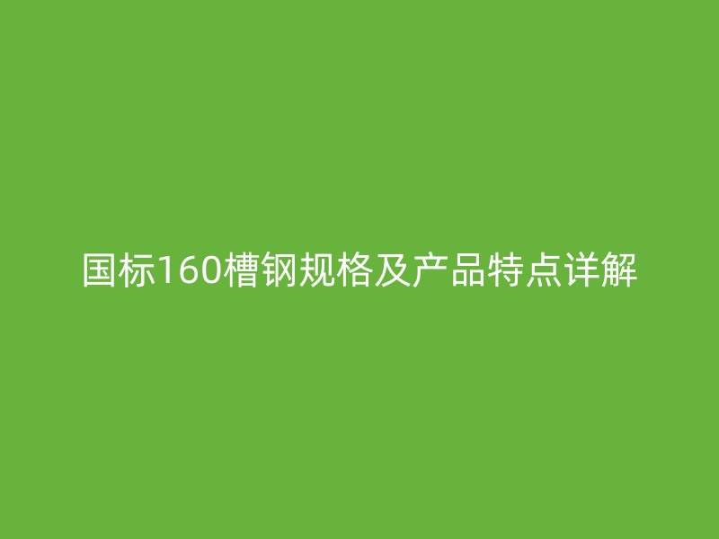 国标160槽钢规格及产品特点详解