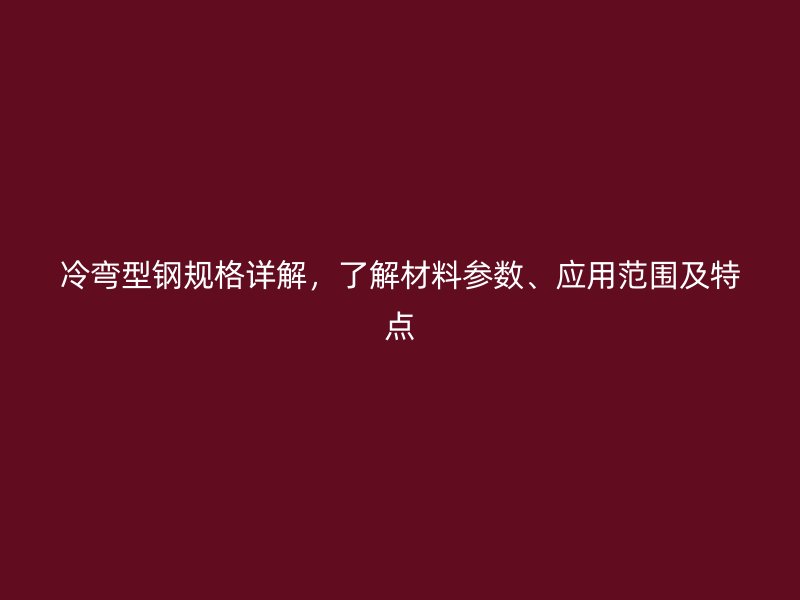 冷弯型钢规格详解，了解材料参数、应用范围及特点