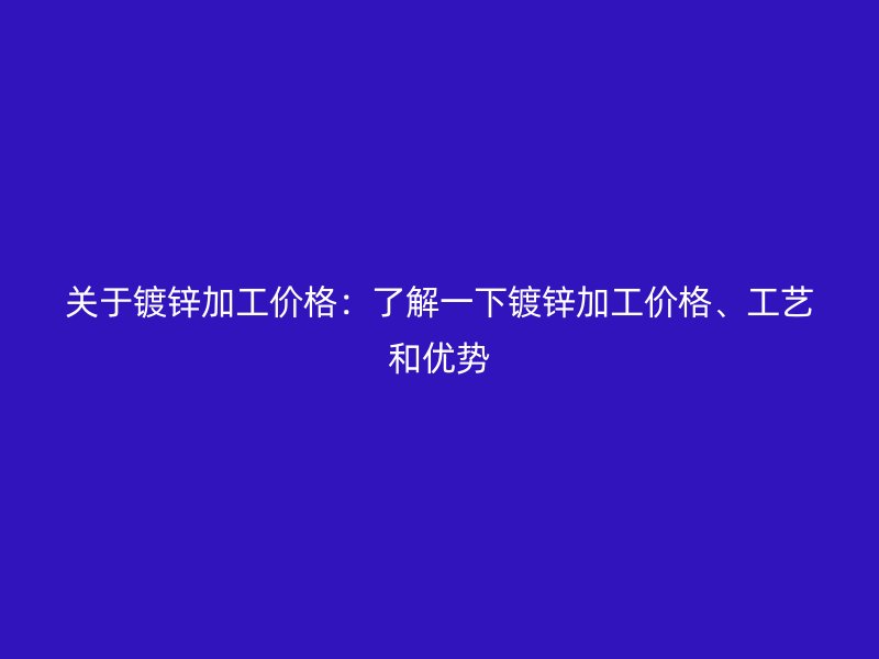 关于镀锌加工价格：了解一下镀锌加工价格、工艺和优势