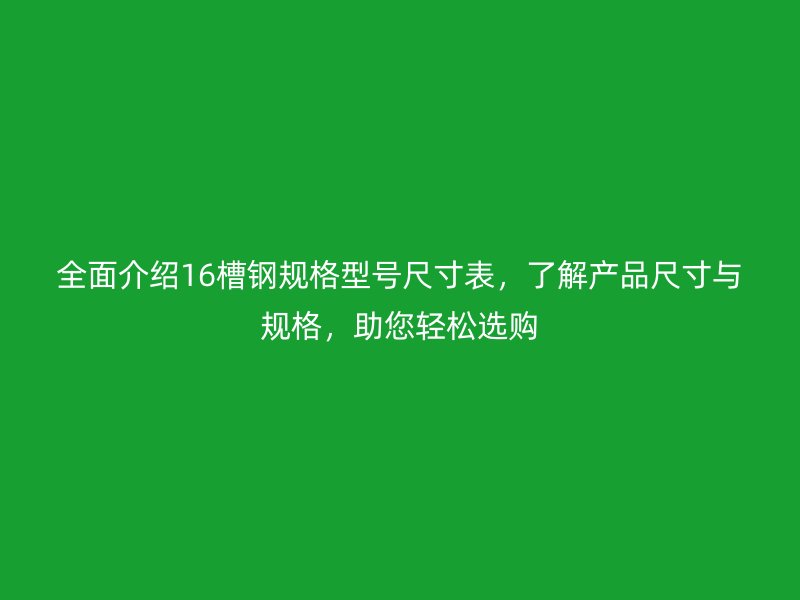 全面介绍16槽钢规格型号尺寸表，了解产品尺寸与规格，助您轻松选购