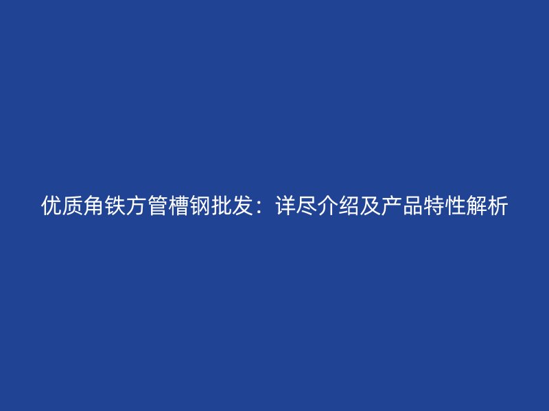 优质角铁方管槽钢批发：详尽介绍及产品特性解析
