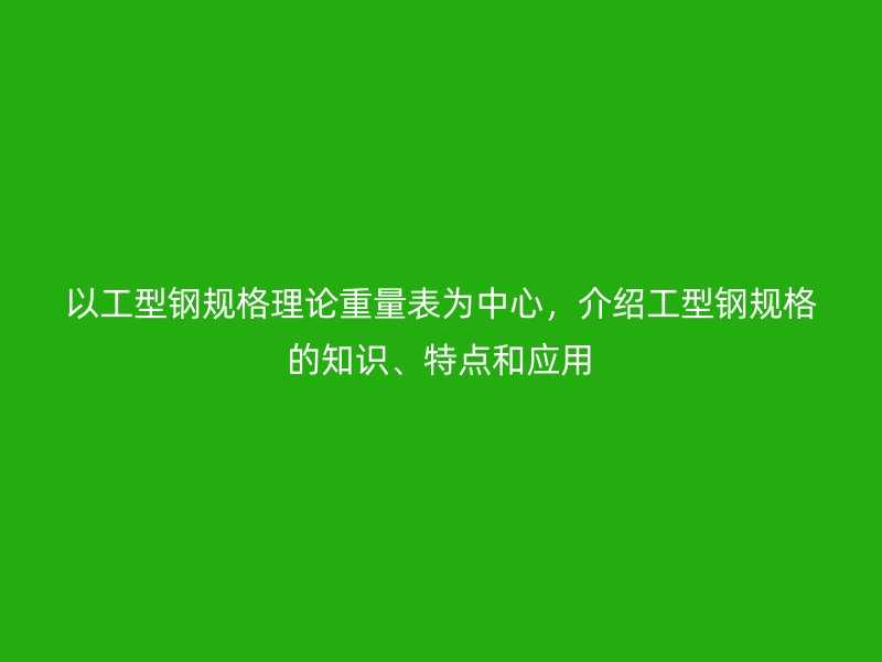 以工型钢规格理论重量表为中心，介绍工型钢规格的知识、特点和应用