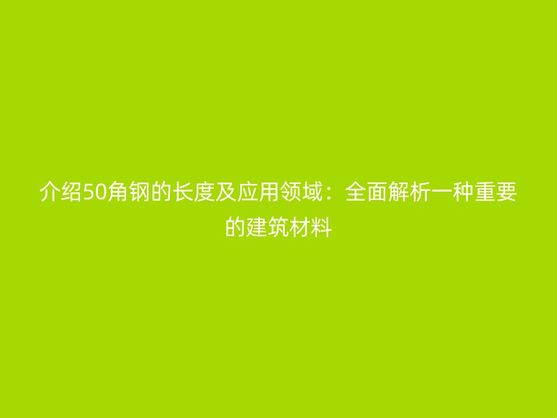 介绍50角钢的长度及应用领域：全面解析一种重要的建筑材料