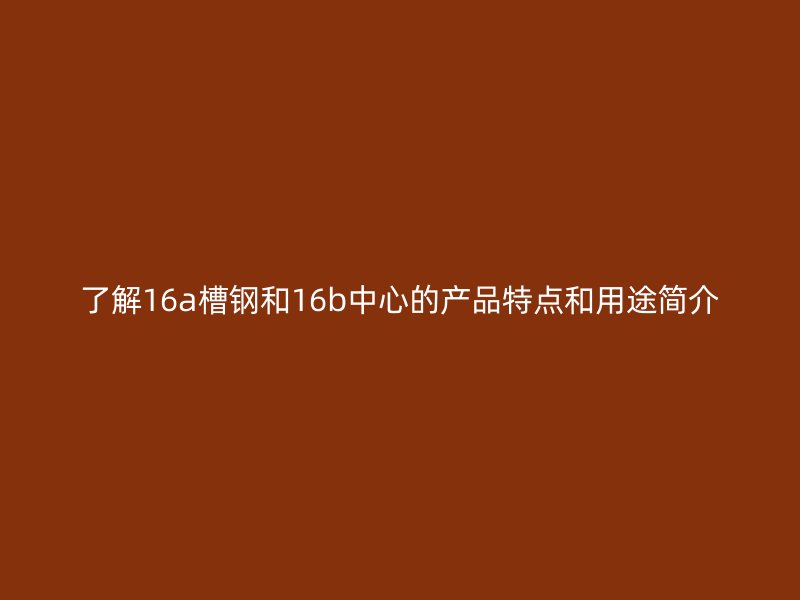 了解16a槽钢和16b中心的产品特点和用途简介