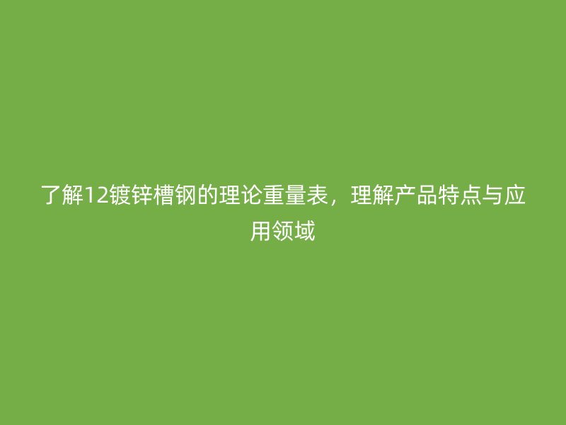 了解12镀锌槽钢的理论重量表，理解产品特点与应用领域