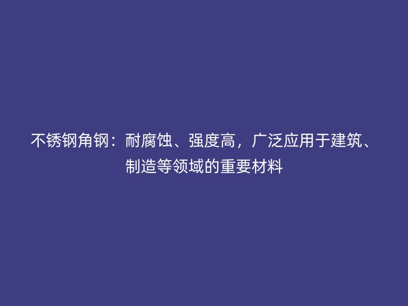 不锈钢角钢：耐腐蚀、强度高，广泛应用于建筑、制造等领域的重要材料