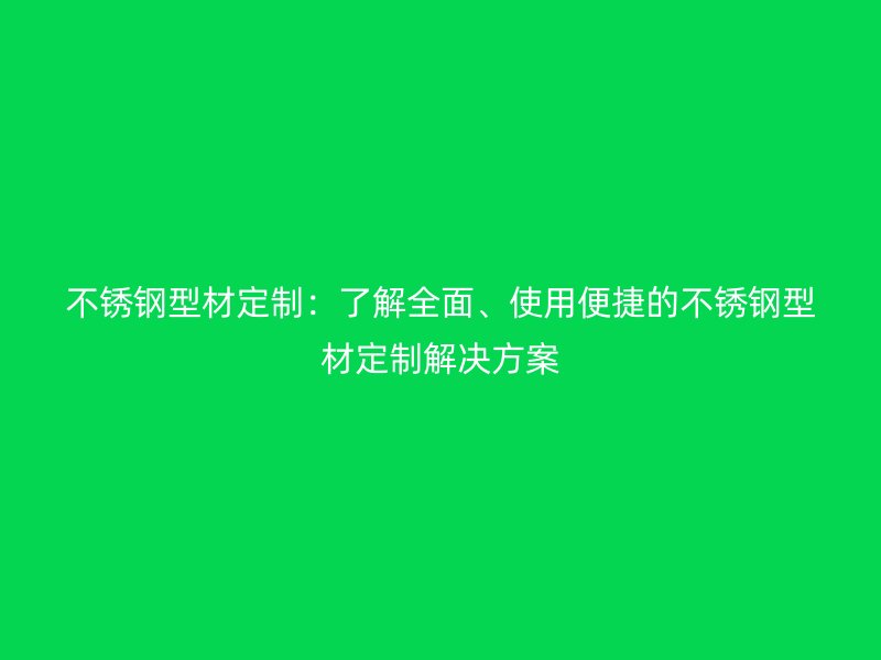 不锈钢型材定制：了解全面、使用便捷的不锈钢型材定制解决方案