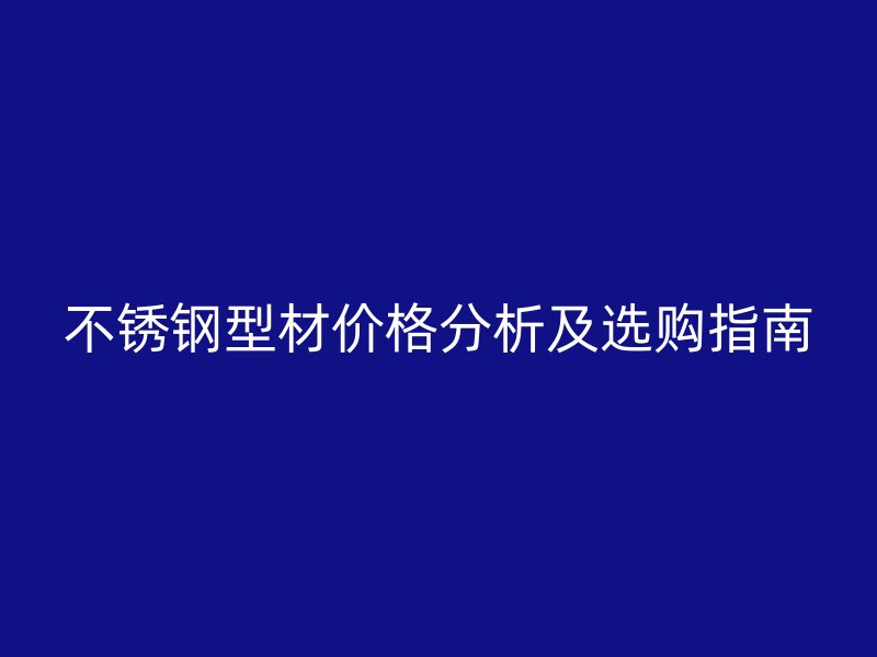 不锈钢型材价格分析及选购指南
