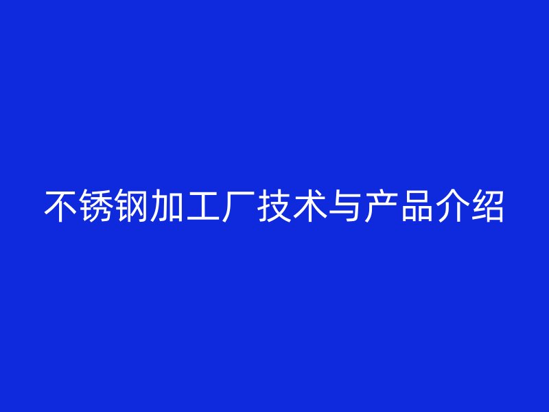 不锈钢加工厂技术与产品介绍