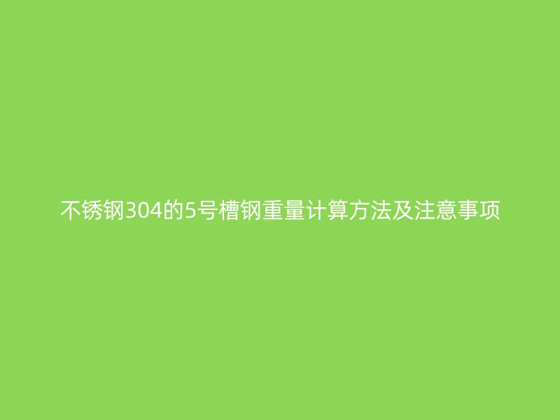不锈钢304的5号槽钢重量计算方法及注意事项