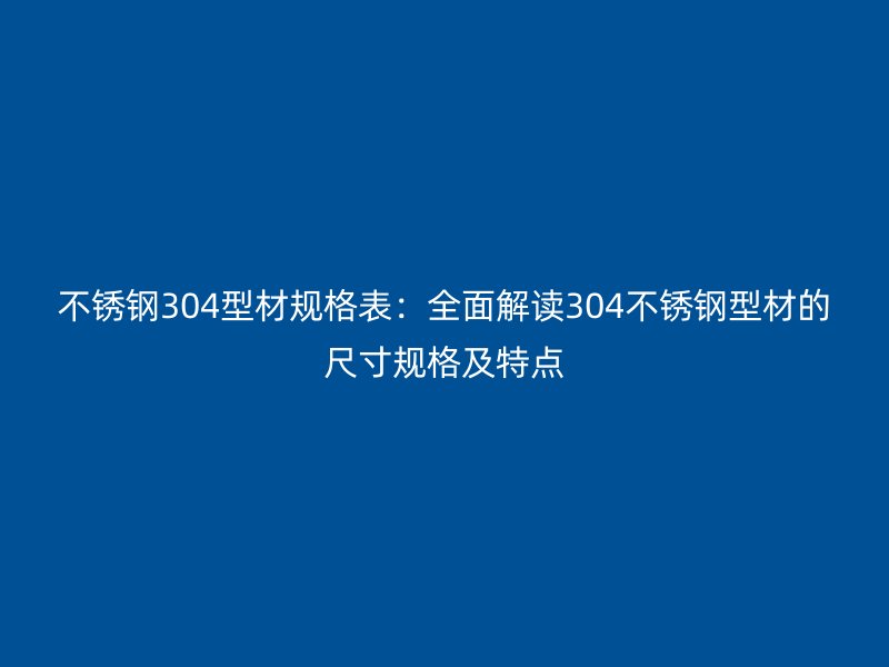不锈钢304型材规格表:全面解读304不锈钢型材的尺寸规格及特点