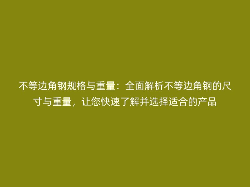 不等边角钢规格与重量:全面解析不等边角钢的尺寸与重量,让您快速了解并选择适合的产品