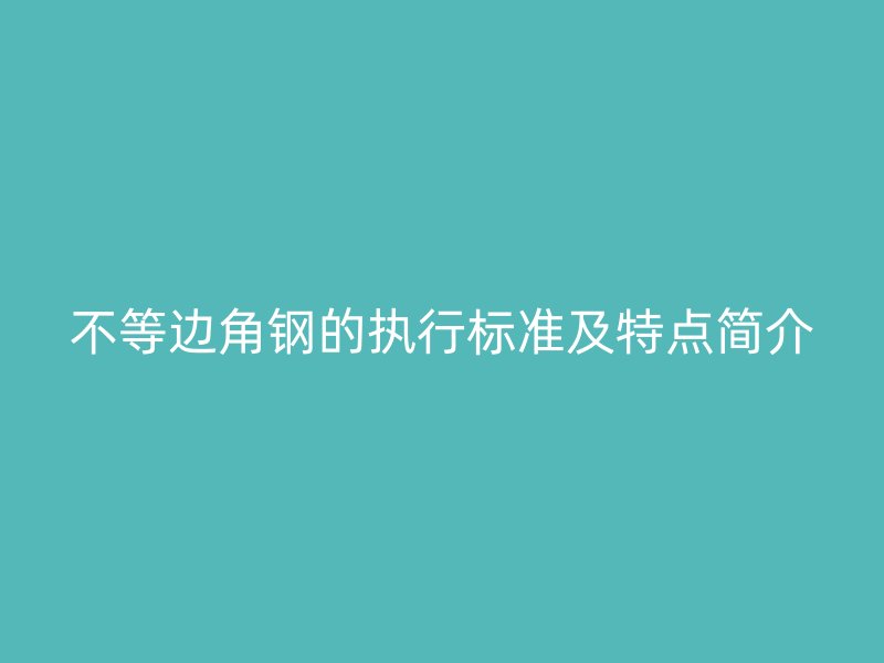 不等边角钢的执行标准及特点简介