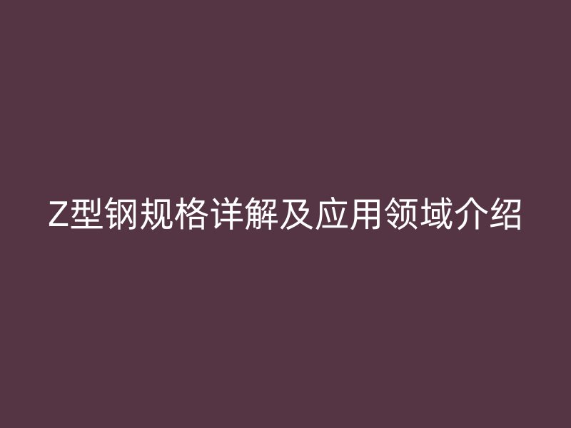 Z型钢规格详解及应用领域介绍