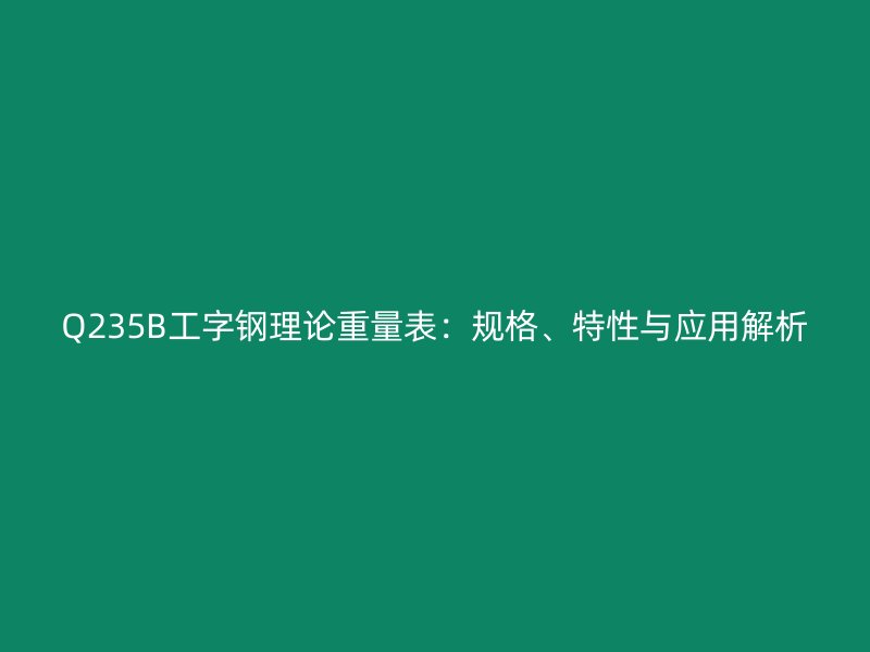 Q235B工字钢理论重量表:规格、特性与应用解析