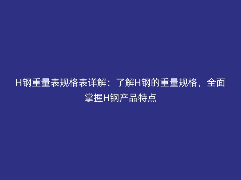 H钢重量表规格表详解：了解H钢的重量规格，全面掌握H钢产品特点