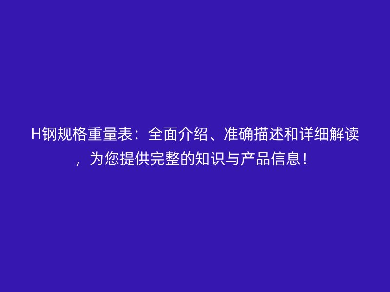 H钢规格重量表：全面介绍、准确描述和详细解读，为您提供完整的知识与产品信息！