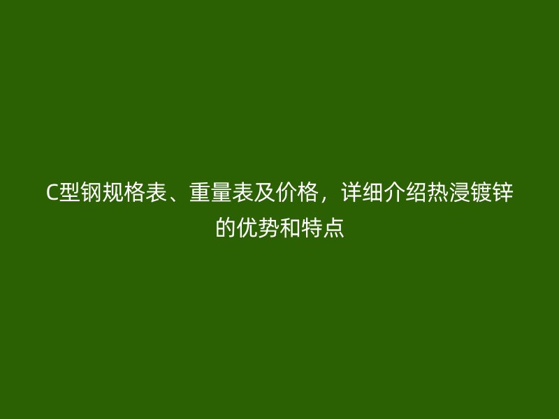 C型钢规格表、重量表及价格,详细介绍热浸镀锌的优势和特点