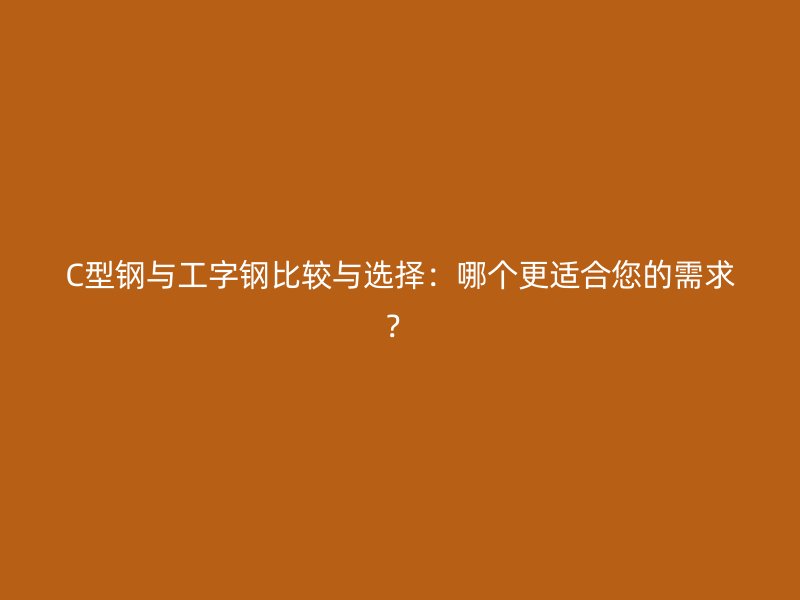 C型钢与工字钢比较与选择：哪个更适合您的需求？