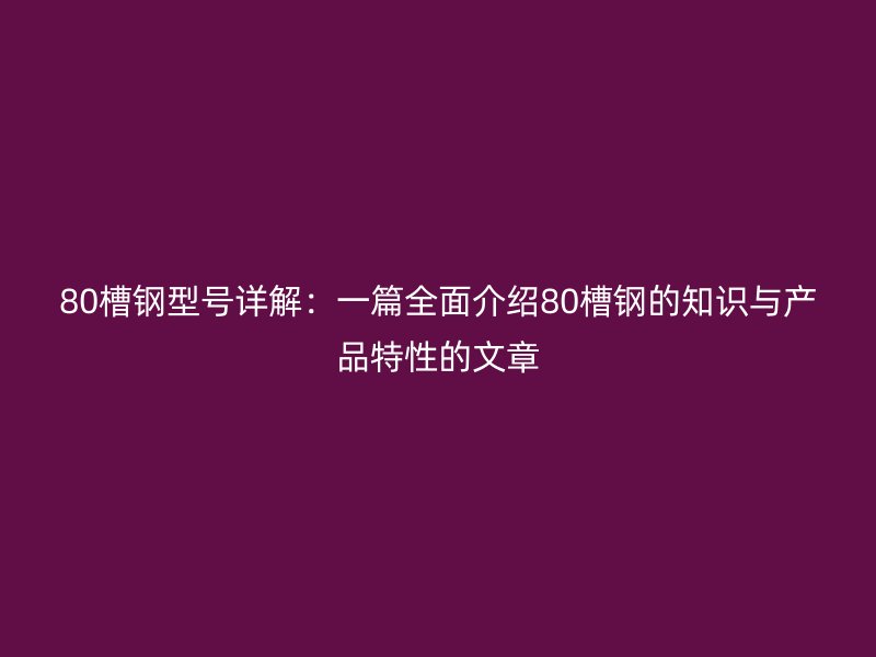 80槽钢型号详解：一篇全面介绍80槽钢的知识与产品特性的文章