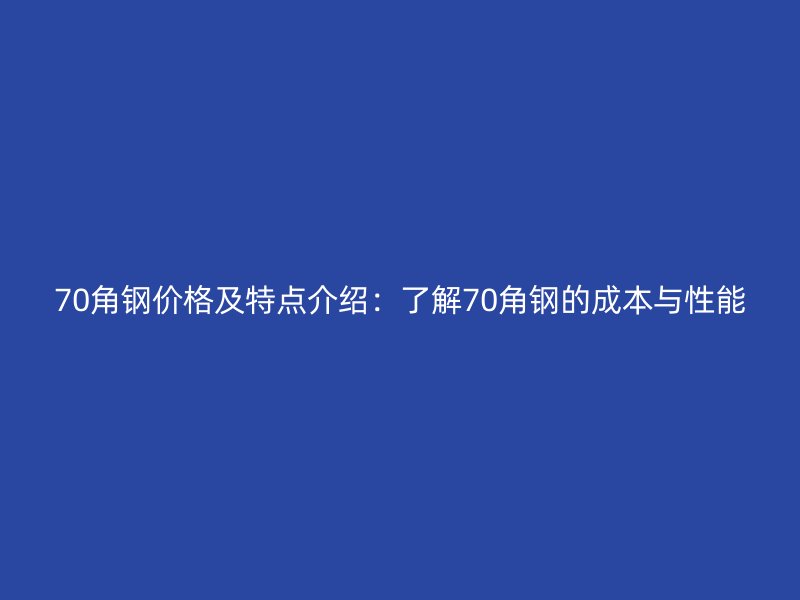 70角钢价格及特点介绍:了解70角钢的成本与性能