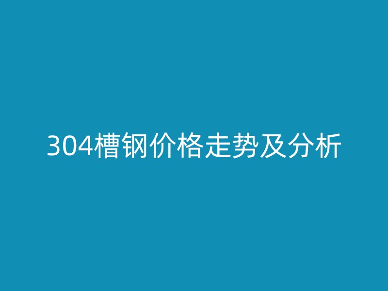 304槽钢价格走势及分析
