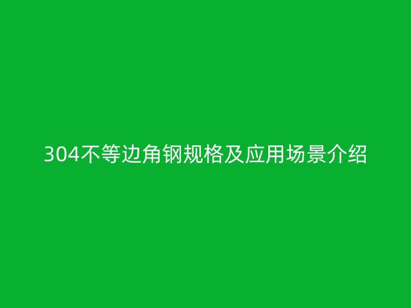 304不等边角钢规格及应用场景介绍
