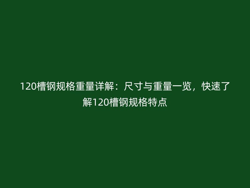 120槽钢规格重量详解:尺寸与重量一览,快速了解120槽钢规格特点