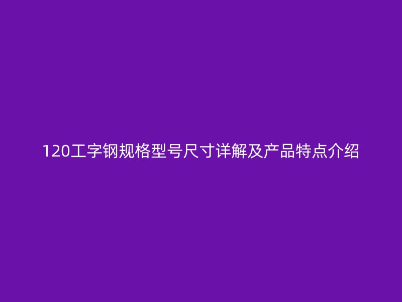 120工字钢规格型号尺寸详解及产品特点介绍