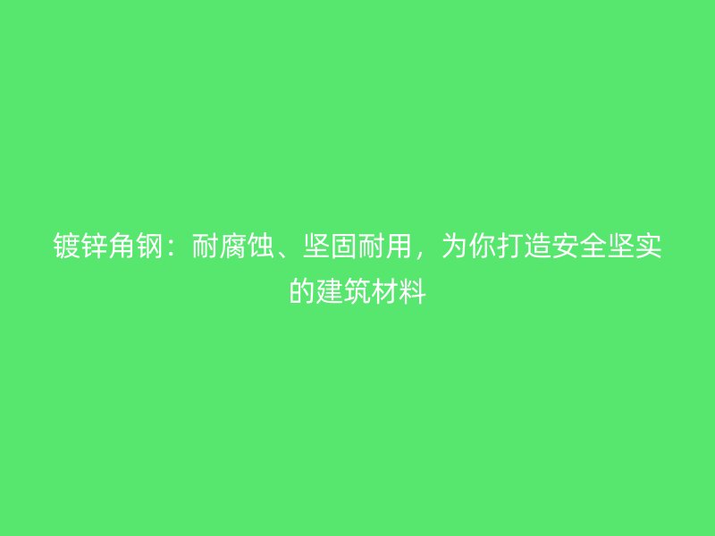 镀锌角钢:耐腐蚀、坚固耐用,为你打造安全坚实的建筑材料