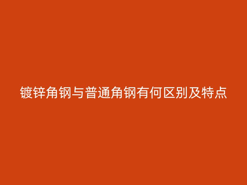镀锌角钢与普通角钢有何区别及特点