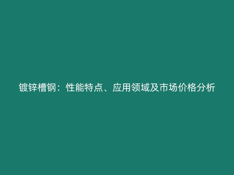 镀锌槽钢:性能特点、应用领域及市场价格分析