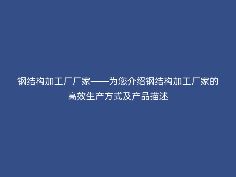 钢结构加工厂厂家——为您介绍钢结构加工厂家的高效生产方式及产品描述