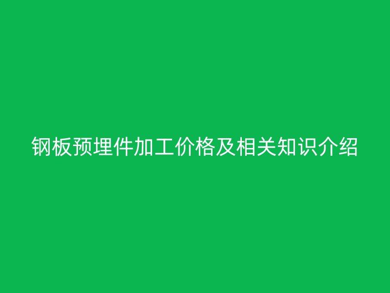 钢板预埋件加工价格及相关知识介绍