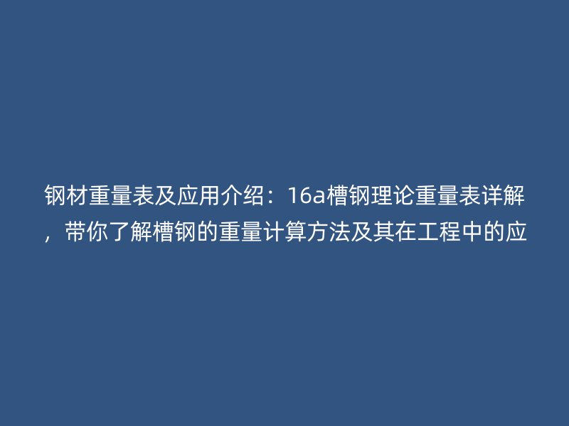 钢材重量表及应用介绍:16a槽钢理论重量表详解,带你了解槽钢的重量计算方法及其在工程中的应用