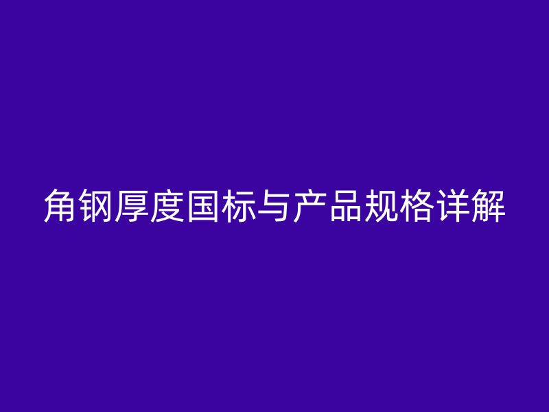 角钢厚度国标与产品规格详解