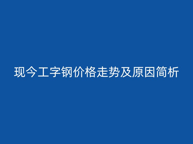 现今工字钢价格走势及原因简析