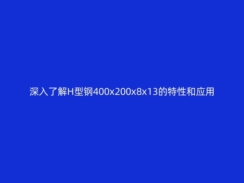 深入了解H型钢400x200x8x13的特性和应用