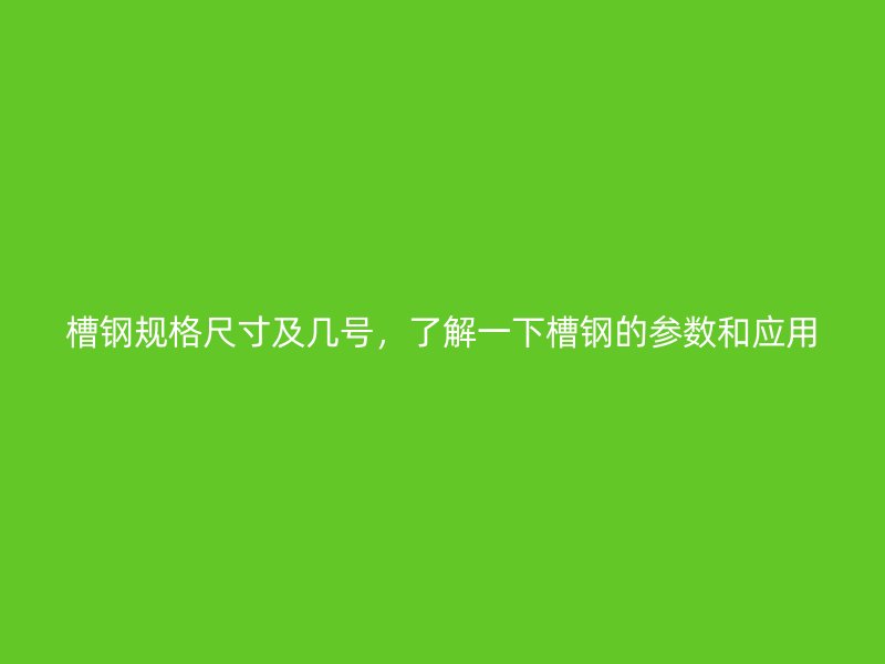 槽钢规格尺寸及几号，了解一下槽钢的参数和应用