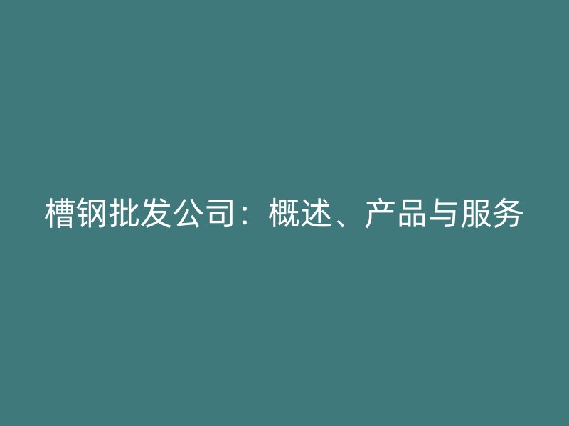 槽钢批发公司：概述、产品与服务