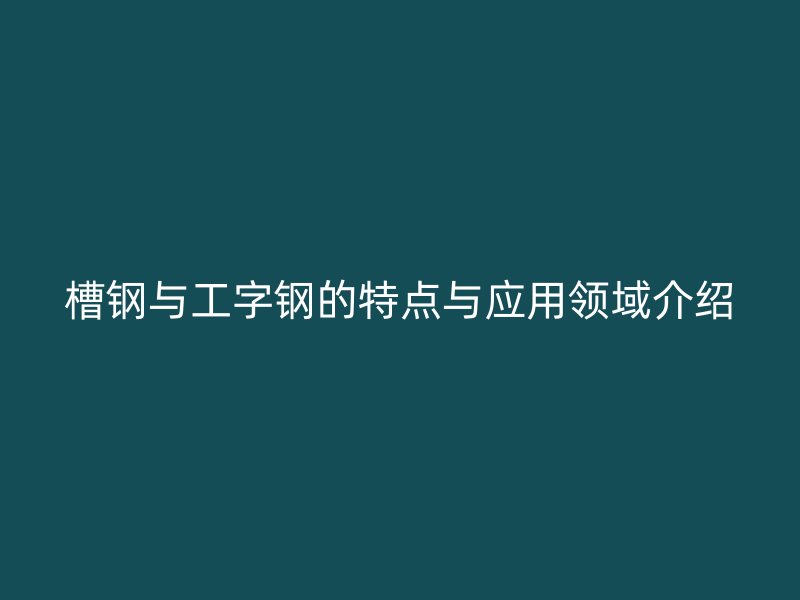 槽钢与工字钢的特点与应用领域介绍