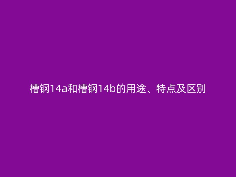 槽钢14a和槽钢14b的用途、特点及区别