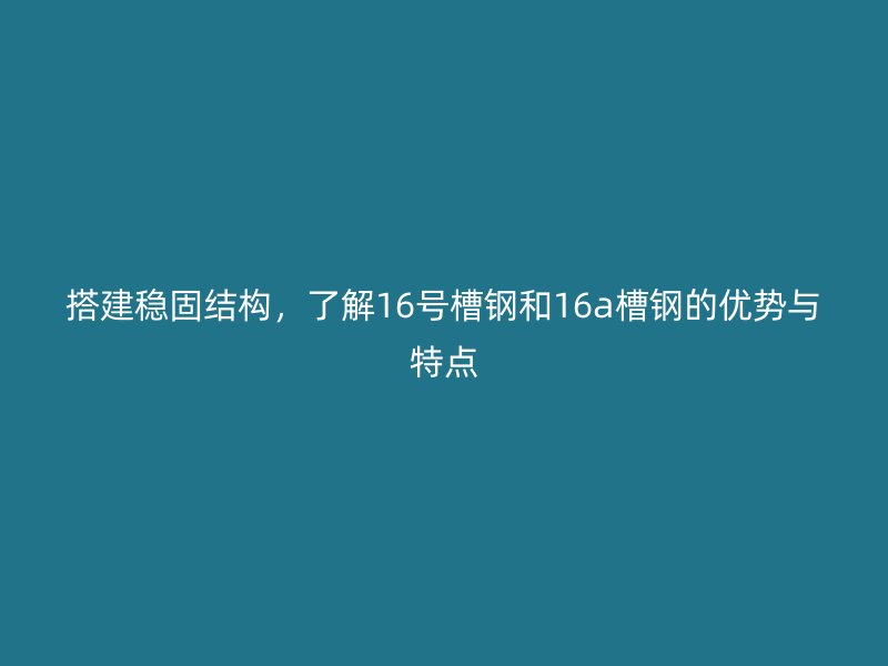 搭建稳固结构，了解16号槽钢和16a槽钢的优势与特点