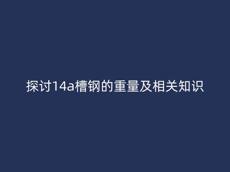 探讨14a槽钢的重量及相关知识