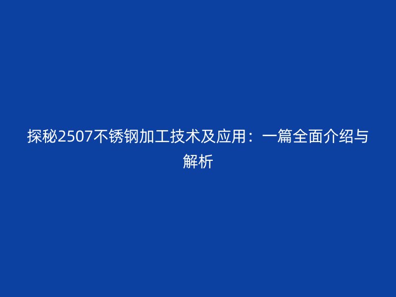 探秘2507不锈钢加工技术及应用:一篇全面介绍与解析